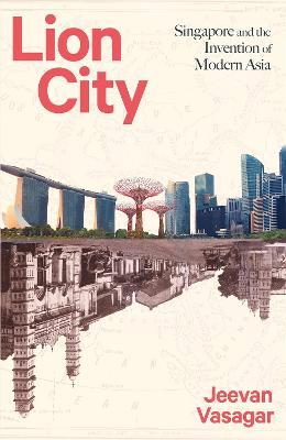 Lion City: Singapore And The Invention Of Modern Asia