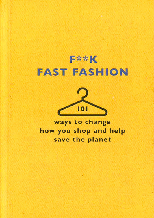 F**K Fast Fashion: 101 Ways To Change How You Shop And Help Save The Planet