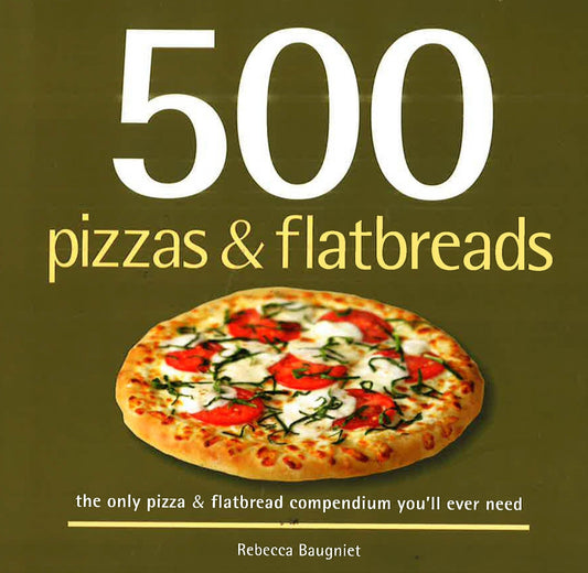 500 Pizzas & Flatbreads: The Only Pizza And Flatbread Compendium You'Ll Ever Need (500 Cooking (Sellers))