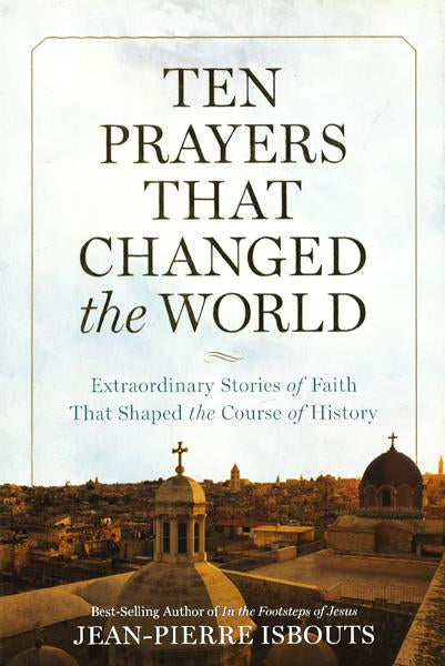 Ten Prayers That Changed The World: Extraordinary Stories Of Faith That Shaped The Course Of History