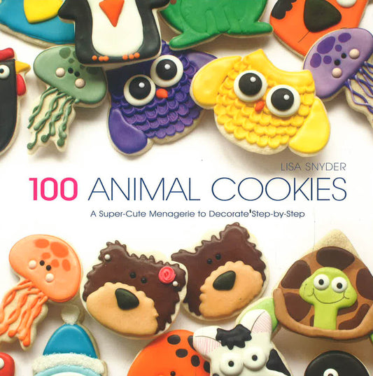 100 Animal Cookies: A Super Cute Menagerie To Decorate Step-By-Step