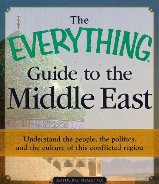 The Everything Guide To The Middle East: Understand The People, The Politics, And The Culture Of This Conflicted Region