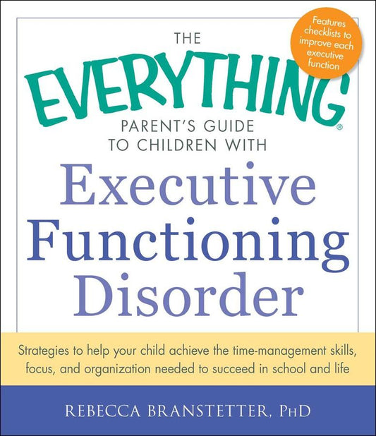 The Everything Parent's Guide To Children With Executive Functioning Disorder: Strategies To Help Your Child Achieve The Time-Management Skills, Focus, And Organization Needed To Succeed In School And Life