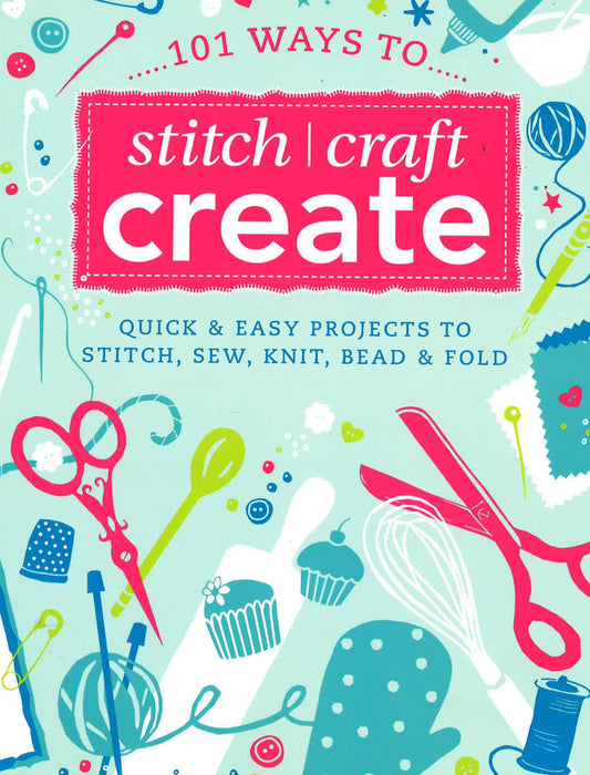 101 Quick Crafts: Super Easy Projects To Stitch, Sew, Knit, Bead And Decorate