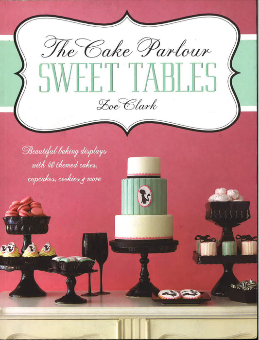 The Cake Parlour Sweet Tables - Beautiful Baking Displays With 40 Themed Cakes, Cupcakes & More: Beautiful Baking Displays With 40 Themed Cakes, Cupcakes, Cookies & More