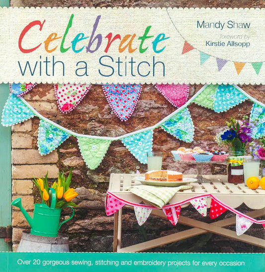 Celebrate With A Stitch: Over 20 Gorgeous Sewing, Stitching And Embroidery Projects For Every Occasion