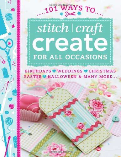 101 Ways To Stitch, Craft, Create For All Occasions