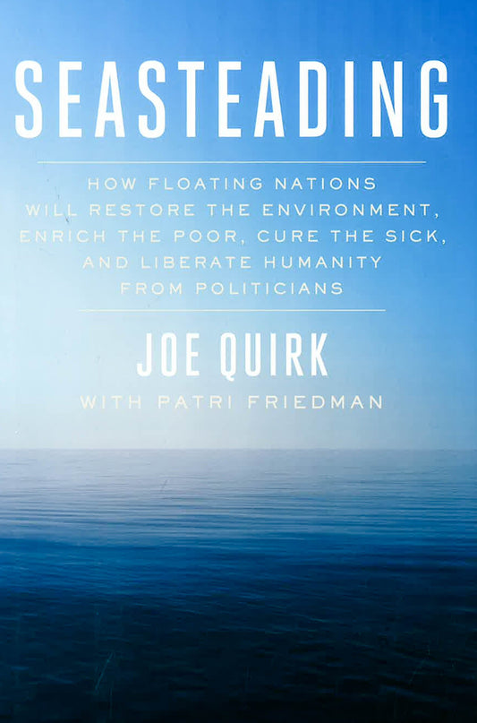 Seasteading : How Floating Nations Will Restore The Environment, Enrich The Poor, Cure The Sick, And Liberate Humanity From Politicians