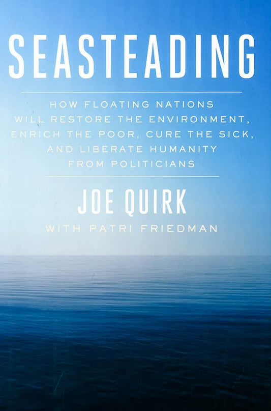 Seasteading : How Floating Nations Will Restore The Environment, Enrich The Poor, Cure The Sick, And Liberate Humanity From Politicians
