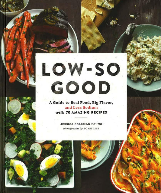 Low-So Good: A Guide To Real Food, Big Flavor, And Less Sodium With 70 Amazing Recipes