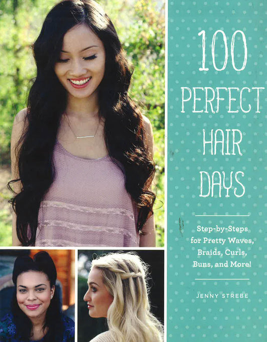 100 Perfect Hair Days : Step-By-Steps For Pretty Waves, Braids, Curls, Buns, And More!