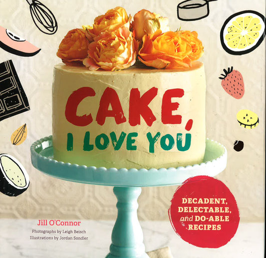 Cake, I Love You: Decadent, Delectable, And Do-Able Recipes
