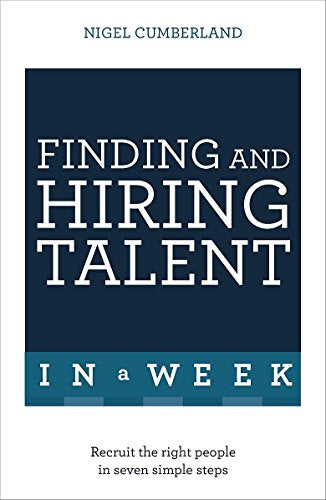 Finding & Hiring Talent In A Week: Talent Search, Recruitment And Retention In Seven Simple Steps