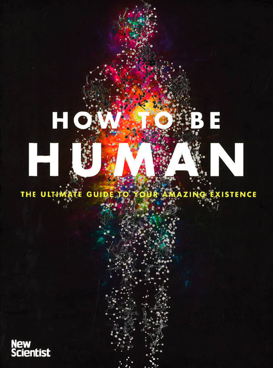 How To Be Human: The Ultimate Guide To Your Amazing Existence