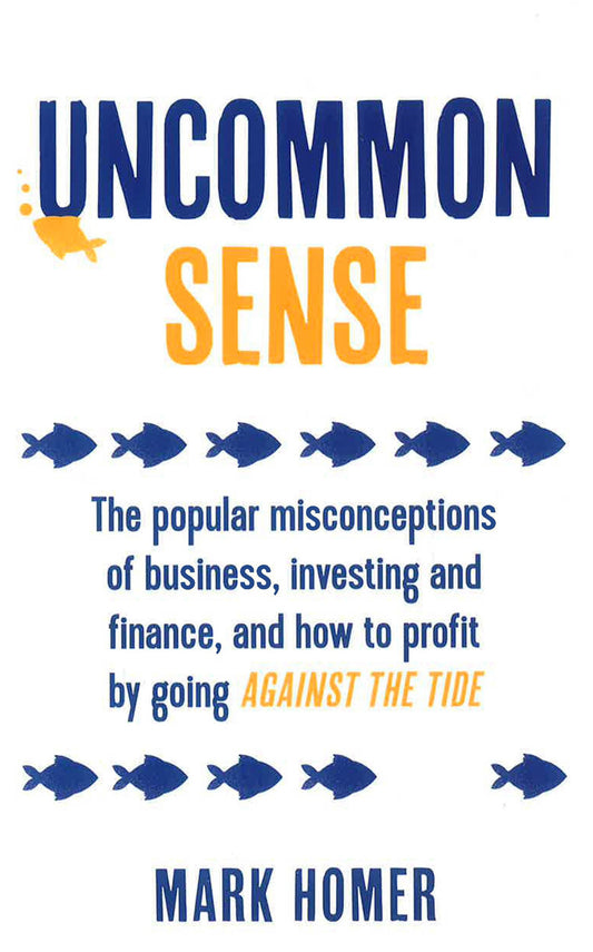 Uncommon Sense: The Popular Misconceptions Of Business, Investing And Finance And How To Profit By Going Against The Tide