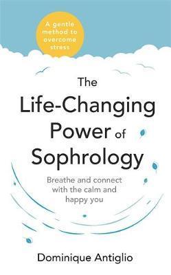 The Life-Changing Power Of Sophrology : A Practical Guide To Reducing Stress And Living Up To Your Full Potential