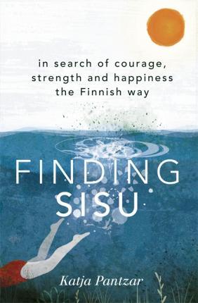 Finding Sisu: In Search Of Courage, Strength And Happiness The Finnish Way