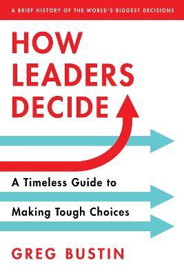 How Leaders Decide: A Timeless Guide To Making Tough Choices