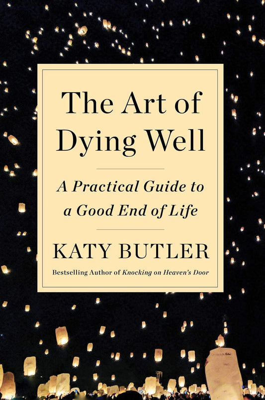 The Art Of Dying Well: A Practical Guide To A Good End Of Life