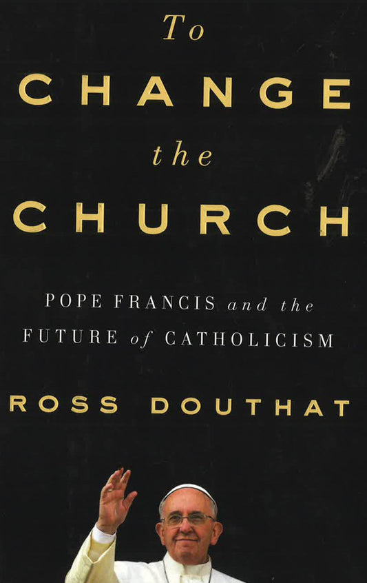 To Change The Church: Pope Francis And The Future Of Catholicism