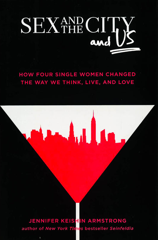 Sex And The City And Us: How Four Single Women Changed The Way We Think, Live, And Love