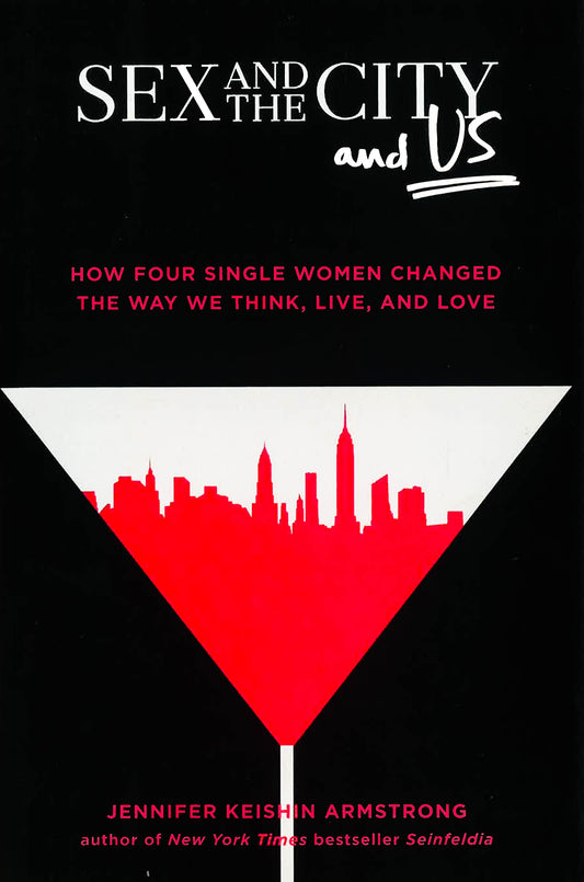 Sex And The City And Us: How Four Single Women Changed The Way We Think, Live, And Love