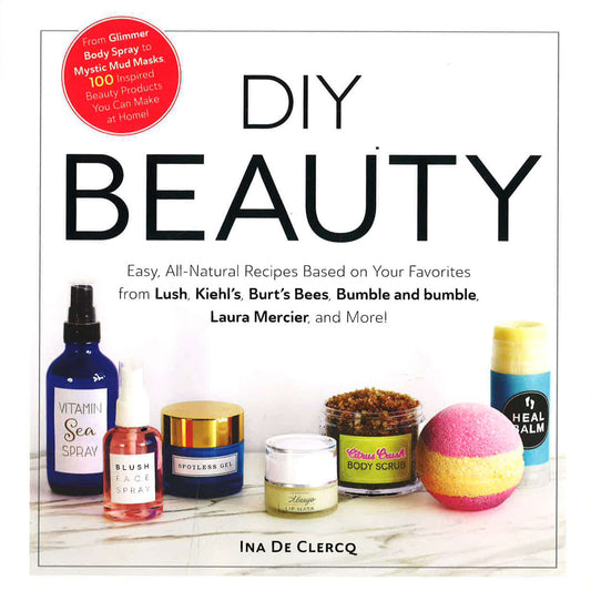 Diy Beauty: Easy, All-Natural Recipes Based On Your Favorites From Lush, Kiehl's, Burt's Bees, Bumble And Bumble, Laura Mercier, And More!