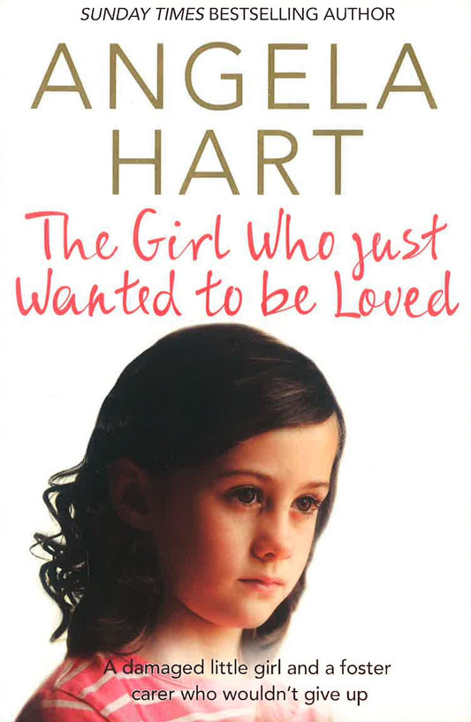 The Girl Who Just Wanted To Be Loved: A Damaged Little Girl And A Foster Carer Who Wouldnï¿½ï¿½ï¿½T Give Up (Angela