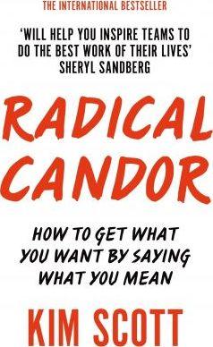 Radical Candor : How To Get What You Want By Saying What You Mean