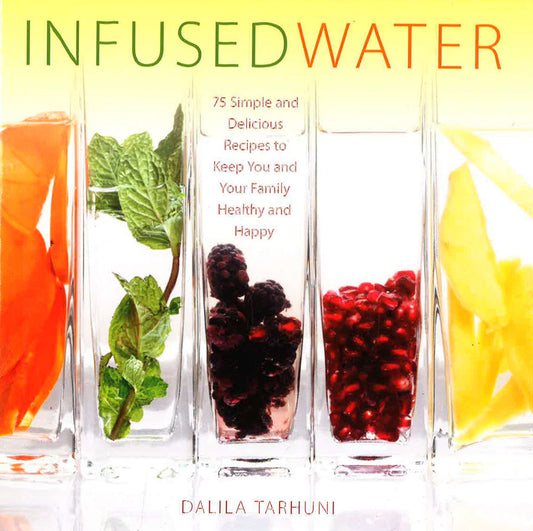 Infused Water: 75 Simple And Delicious Recipes To Keep You And Your Family Healthy And Happy