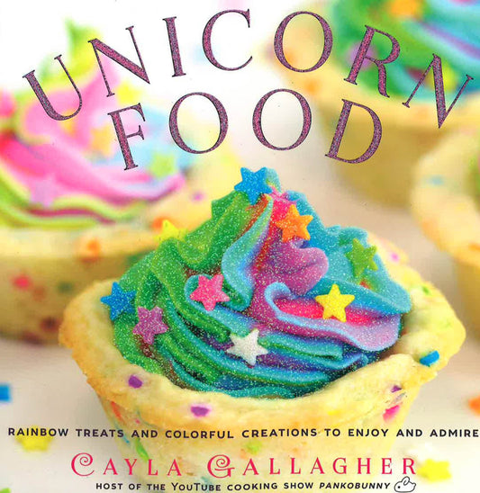 Unicorn Food: Rainbow Treats And Colorful Creations To Enjoy And Admire