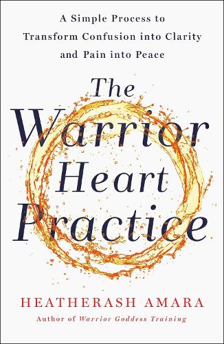The Warrior Heart Practice: A Simple Process To Transform Confusion Into Clarity And Pain Into Peace
