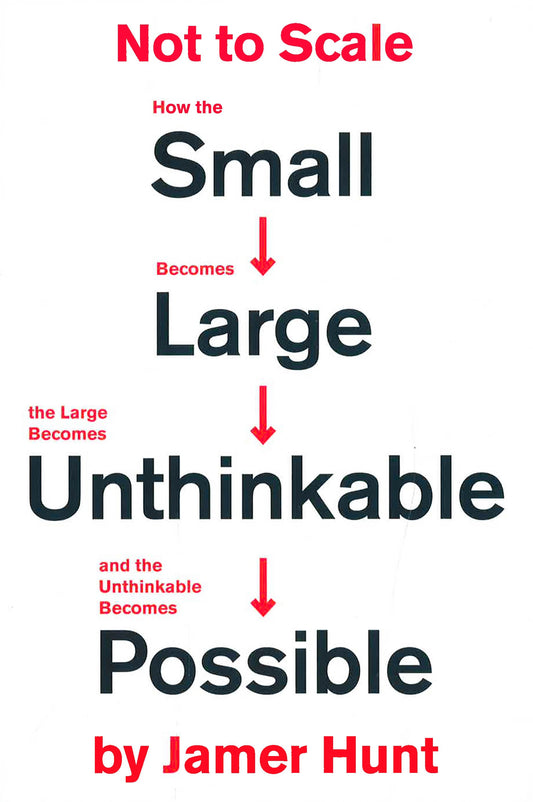 Not To Scale: How The Small Becomes Large, The Large Becomes Unthinkable, And The Unthinkable Becomes Possible