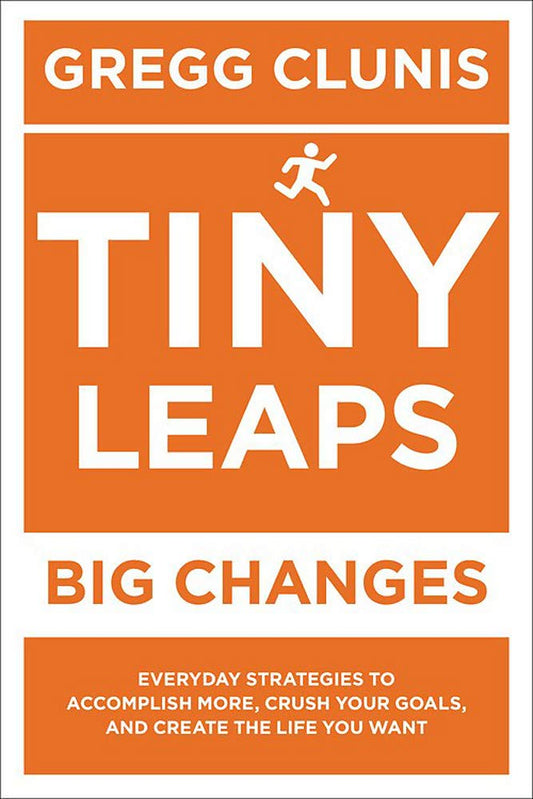 Tiny Leaps, Big Changes: Everyday Strategies To Accomplish More, Crush Your Goals, And Create The Life You Want