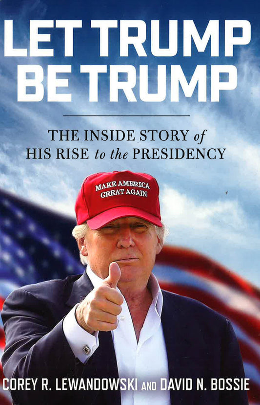 Let Trump Be Trump: The Inside Story Of His Rise To The Presidency
