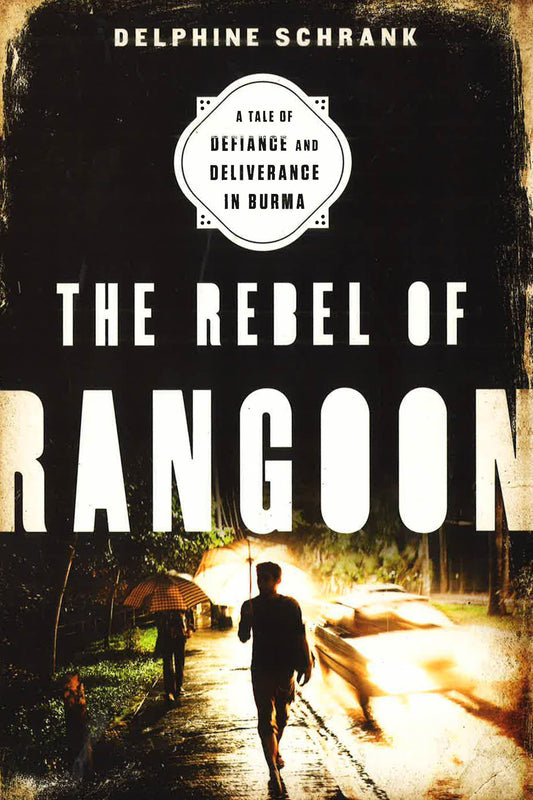 The Rebel Of Rangoon: A Tale Of Defiance And Deliverance In Burma