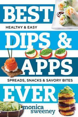 Best Dips And Apps Ever : Fun And Easy Spreads, Snacks, And Savory Bites