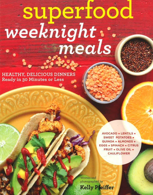 Superfood Weeknight Meals: Healthy, Delicious Dinners Ready In 30 Minutes Or Less (At Every Meal)