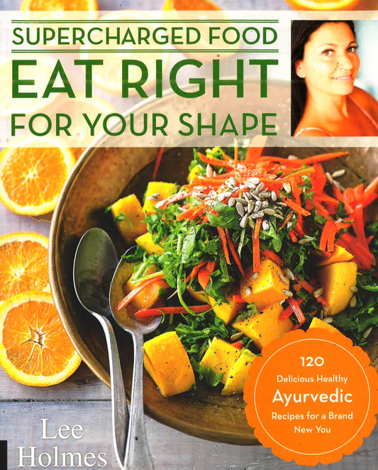 Eat Right For Your Shape: 120 Delicious Healthy Ayurvedic Recipes For A Brand New You (Supercharge)