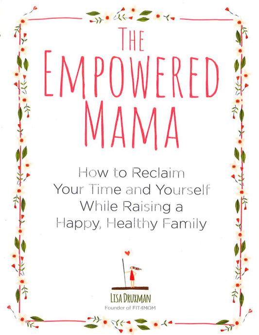 The Empowered Mama: How To Reclaim Your Time And Yourself While Raising A Happy, Healthy Family