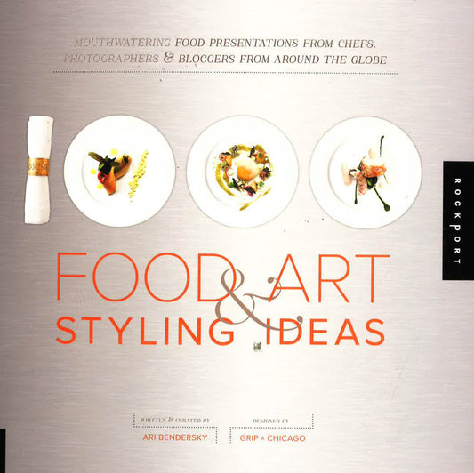 1,000 Food Art And Styling Ideas: Mouthwatering Food Presentations From Chefs, Photographers, And Bloggers From Around The Globe