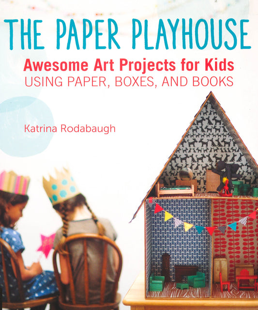 The Paper Playhouse: Awesome Art Projects For Kids Using Paper, Boxes, And Books