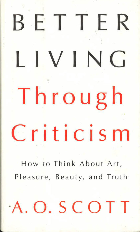Better Living Through Criticism: How To Think About Art, Pleasure, Beauty, And Truth
