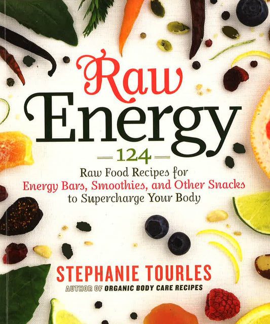 Raw Energy: 124 Raw Food Recipes For Energy Bars, Smoothies, And Other Snacks To Supercharge Your Body