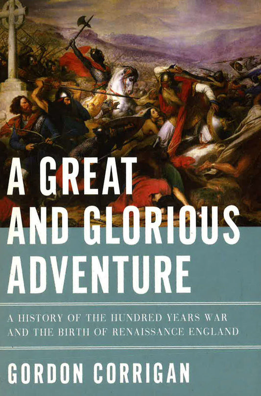 A Great And Glorious Adventure: A History Of The Hundred Years War And The Birth Of Renaissance England