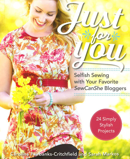 Just For You - Selfish Sewing Projects From Your Favorite Sew Can She Bloggers: 24 Simply Stylish Projects
