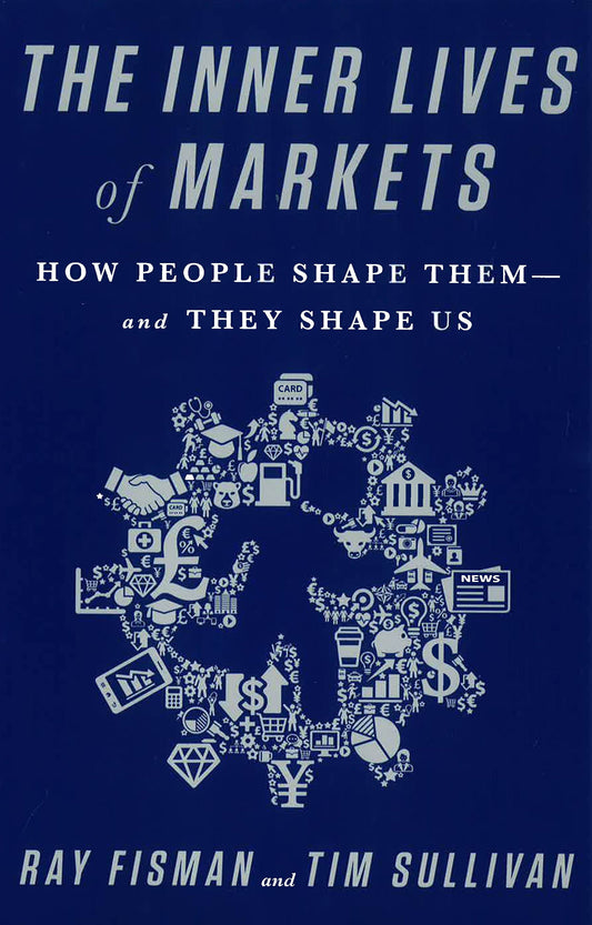 The Inner Lives Of Markets: How People Shape Them And They Shape Us