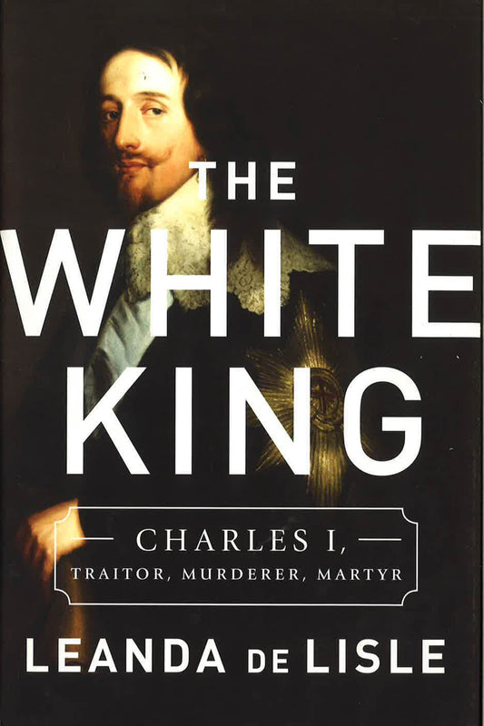 The White King: Charles I, Traitor, Murderer, Martyr