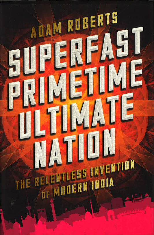 Superfast Primetime Ultimate Nation: The Relentless Invention Of Modern India