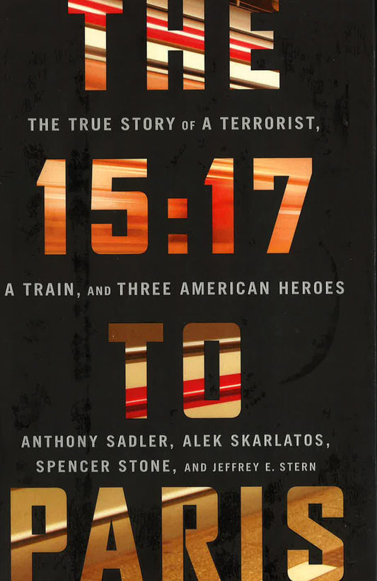 The 15:17 To Paris: The True Story Of A Terrorist, A Train, And Three American Heroes